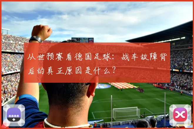 从世预赛看德国足球：战车故障背后的真正原因是什么？