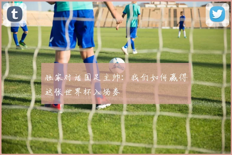 独家对话国足主帅：我们如何赢得这张世界杯入场券