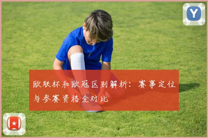 欧联杯和欧冠区别解析:赛事定位与参赛资格全对比