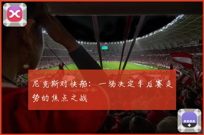 尼克斯对快船：一场决定季后赛走势的焦点之战
