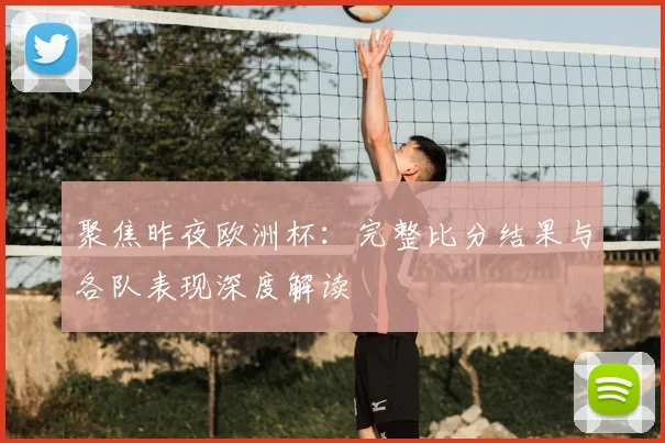 聚焦昨夜欧洲杯：完整比分结果与各队表现深度解读