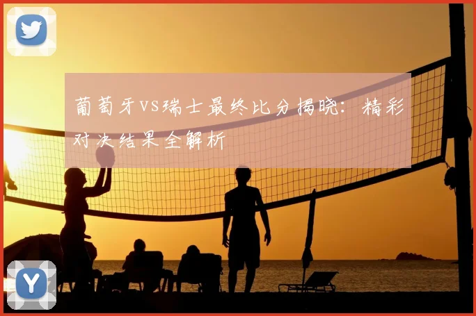 葡萄牙vs瑞士最终比分揭晓:精彩对决结果全解析