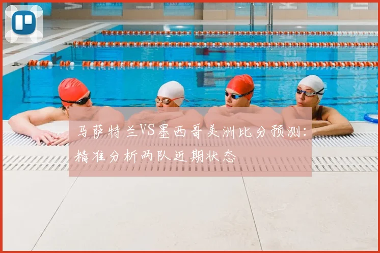 马萨特兰VS墨西哥美洲比分预测：精准分析两队近期状态