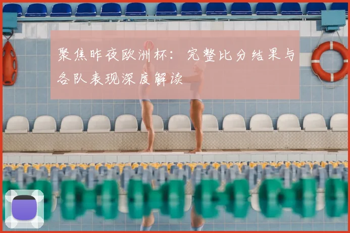 聚焦昨夜欧洲杯：完整比分结果与各队表现深度解读