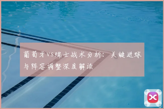 葡萄牙vs瑞士战术分析：关键进球与阵容调整深度解读
