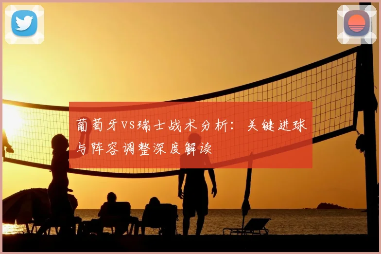 葡萄牙vs瑞士战术分析:关键进球与阵容调整深度解读