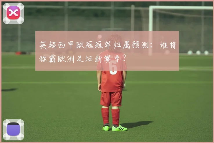 英超西甲欧冠冠军归属预测：谁将称霸欧洲足坛新赛季？