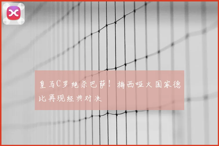 皇马C罗绝杀巴萨！梅西哑火国家德比再现经典对决