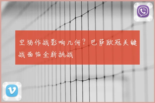 空场作战影响几何？巴萨欧冠关键战面临全新挑战
