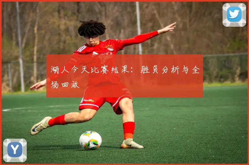 湖人今天比赛结果：胜负分析与全场回放