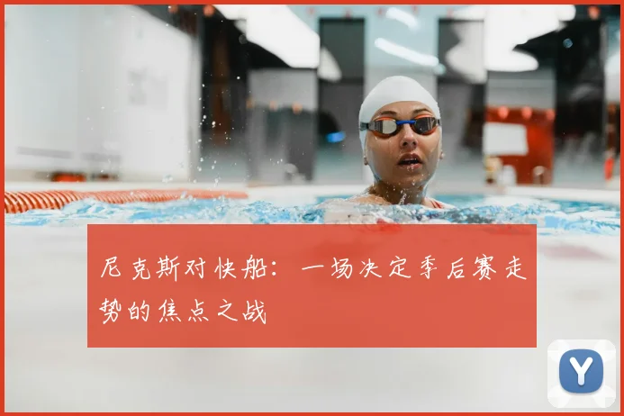 尼克斯对快船：一场决定季后赛走势的焦点之战