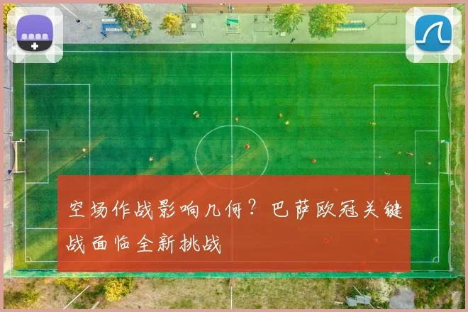 空场作战影响几何？巴萨欧冠关键战面临全新挑战