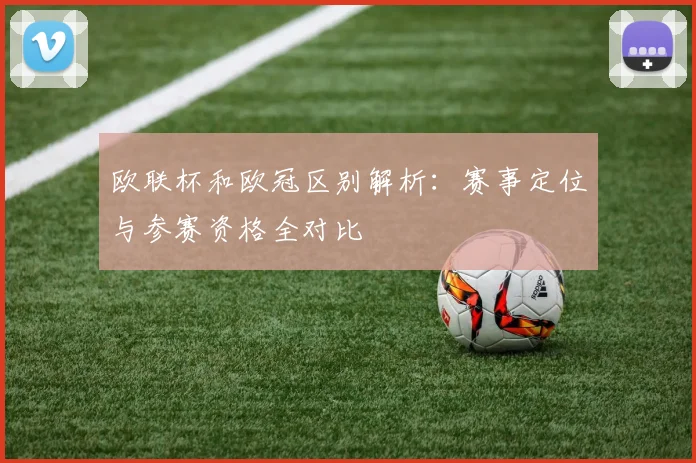 欧联杯和欧冠区别解析：赛事定位与参赛资格全对比