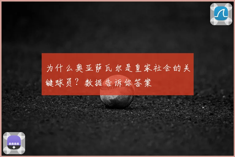 为什么奥亚萨瓦尔是皇家社会的关键球员？数据告诉你答案