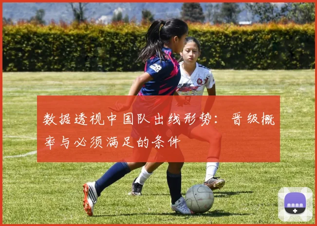 数据透视中国队出线形势：晋级概率与必须满足的条件