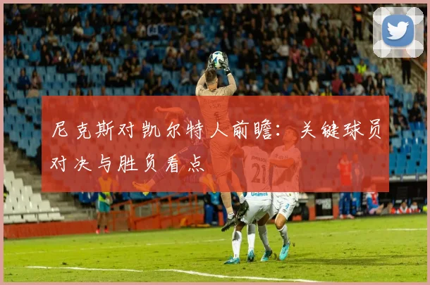 尼克斯对凯尔特人前瞻：关键球员对决与胜负看点