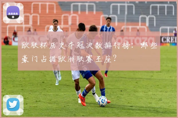 欧联杯历史夺冠次数排行榜:哪些豪门占据欧洲联赛王座?