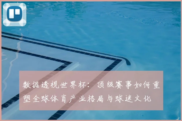 数据透视世界杯：顶级赛事如何重塑全球体育产业格局与球迷文化