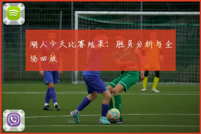 湖人今天比赛结果：胜负分析与全场回放