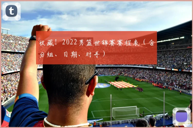 收藏！2022男篮世锦赛赛程表（含分组、日期、对手）