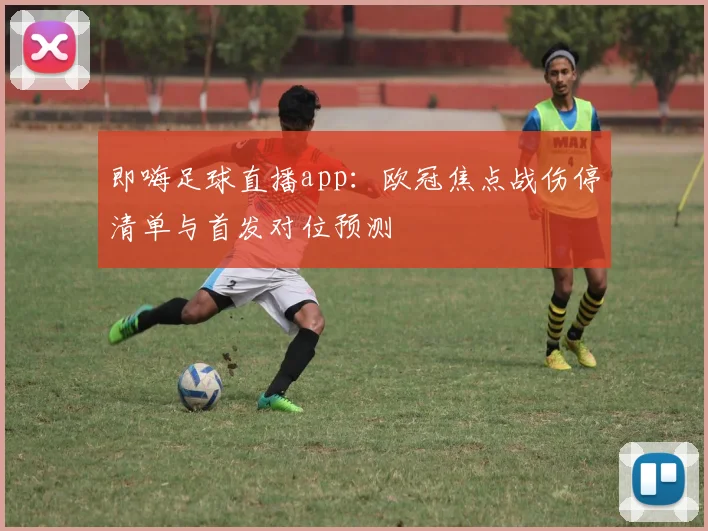 即嗨足球直播app：欧冠焦点战伤停清单与首发对位预测