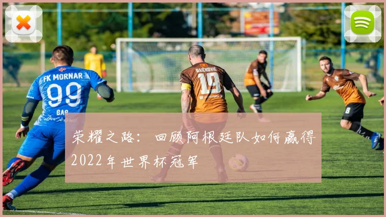 荣耀之路：回顾阿根廷队如何赢得2022年世界杯冠军