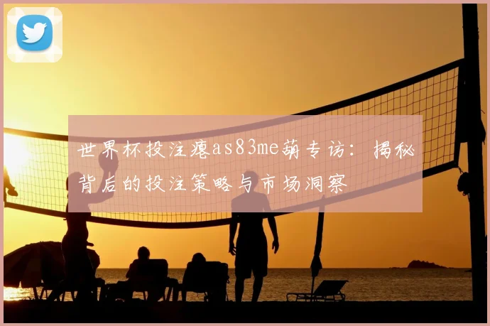 世界杯投注瘪as83me葫专访：揭秘背后的投注策略与市场洞察