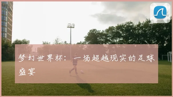 梦幻世界杯:一场超越现实的足球盛宴