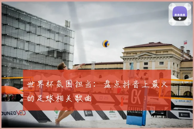 世界杯氛围担当：盘点抖音上最火的足球相关歌曲