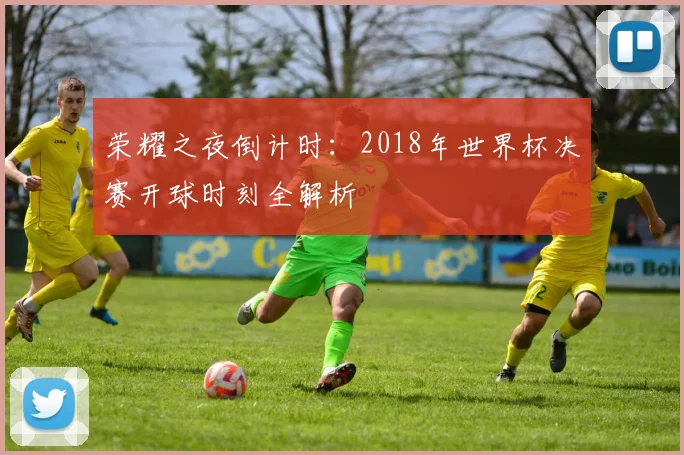 荣耀之夜倒计时：2018年世界杯决赛开球时刻全解析
