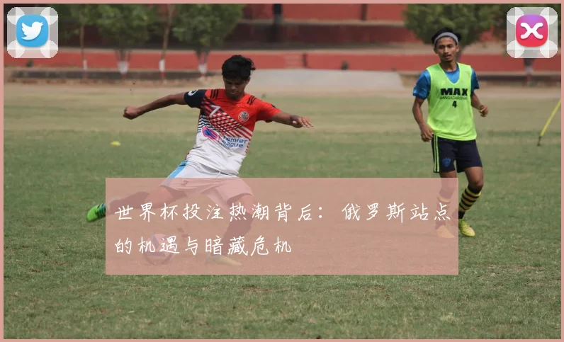 世界杯投注热潮背后:俄罗斯站点的机遇与暗藏危机