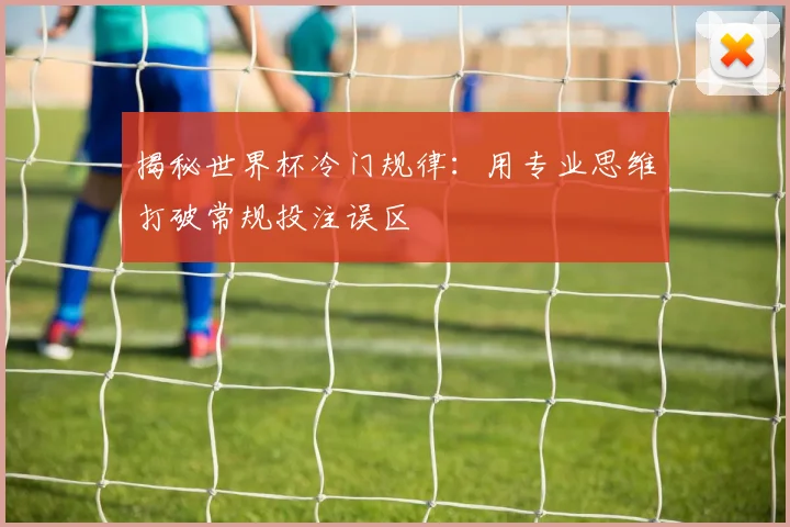 揭秘世界杯冷门规律：用专业思维打破常规投注误区
