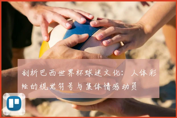 剖析巴西世界杯球迷文化：人体彩绘的视觉符号与集体情感动员