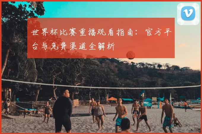 世界杯比赛重播观看指南：官方平台与免费渠道全解析
