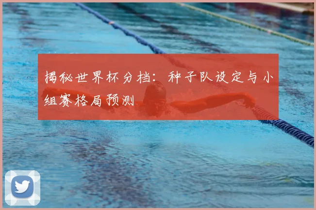 揭秘世界杯分档：种子队设定与小组赛格局预测