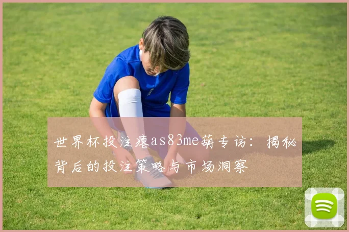世界杯投注瘪as83me葫专访：揭秘背后的投注策略与市场洞察