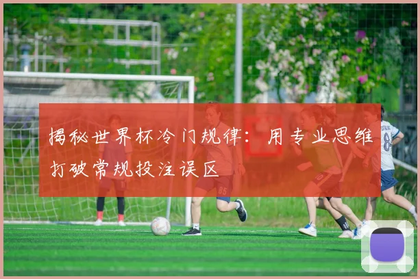 揭秘世界杯冷门规律：用专业思维打破常规投注误区