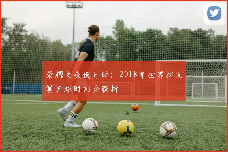 荣耀之夜倒计时：2018年世界杯决赛开球时刻全解析
