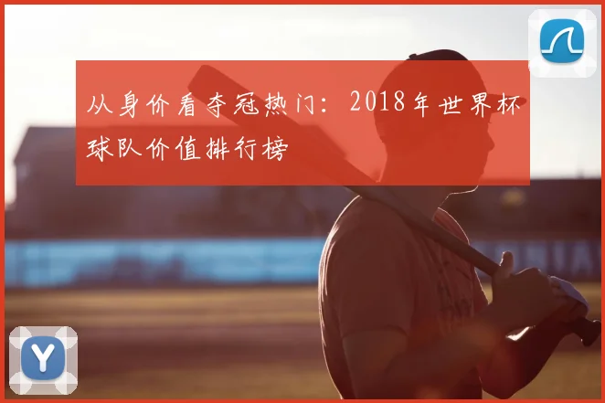 从身价看夺冠热门：2018年世界杯球队价值排行榜