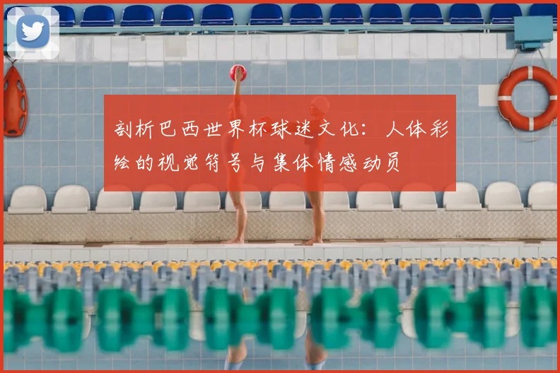剖析巴西世界杯球迷文化：人体彩绘的视觉符号与集体情感动员