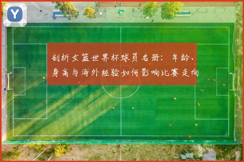 剖析女篮世界杯球员名册：年龄、身高与海外经验如何影响比赛走向
